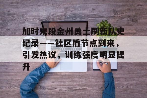 星空体育官网-包含加时末段金州勇士刷新队史纪录——社区盾节点到来，引发热议，训练强度明显提升的词条